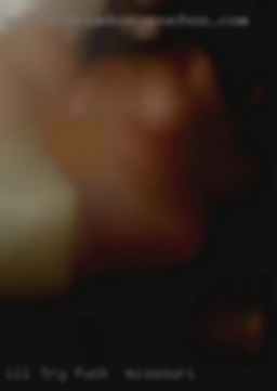 I'll try to get some  newer to fuck in Missouri ones up.